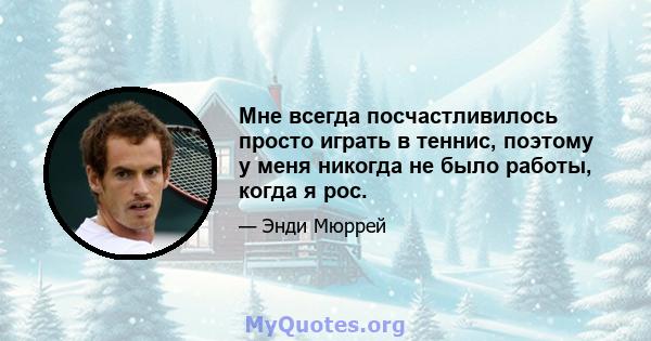 Мне всегда посчастливилось просто играть в теннис, поэтому у меня никогда не было работы, когда я рос.