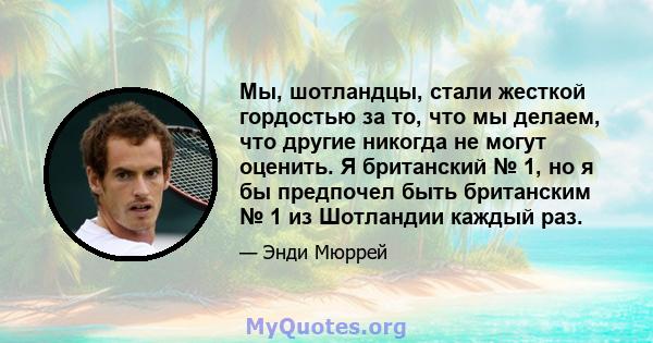 Мы, шотландцы, стали жесткой гордостью за то, что мы делаем, что другие никогда не могут оценить. Я британский № 1, но я бы предпочел быть британским № 1 из Шотландии каждый раз.