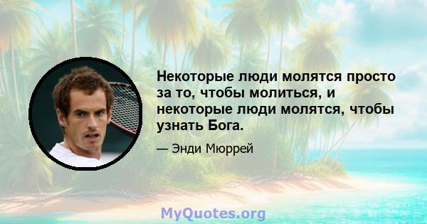 Некоторые люди молятся просто за то, чтобы молиться, и некоторые люди молятся, чтобы узнать Бога.