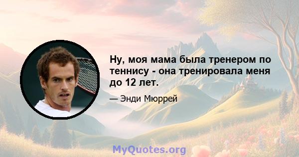 Ну, моя мама была тренером по теннису - она ​​тренировала меня до 12 лет.