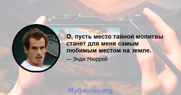 О, пусть место тайной молитвы станет для меня самым любимым местом на земле.