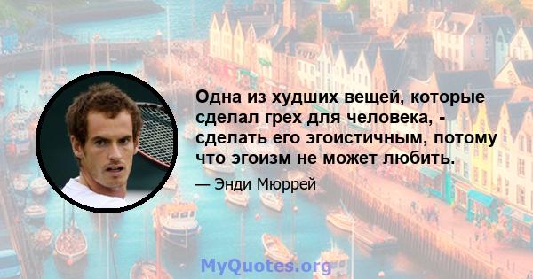 Одна из худших вещей, которые сделал грех для человека, - сделать его эгоистичным, потому что эгоизм не может любить.