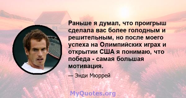 Раньше я думал, что проигрыш сделала вас более голодным и решительным, но после моего успеха на Олимпийских играх и открытии США я понимаю, что победа - самая большая мотивация.