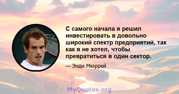 С самого начала я решил инвестировать в довольно широкий спектр предприятий, так как я не хотел, чтобы превратиться в один сектор.