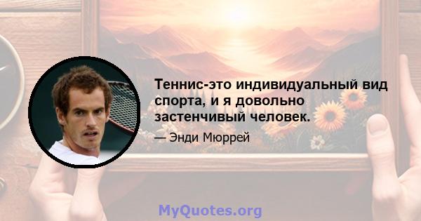 Теннис-это индивидуальный вид спорта, и я довольно застенчивый человек.