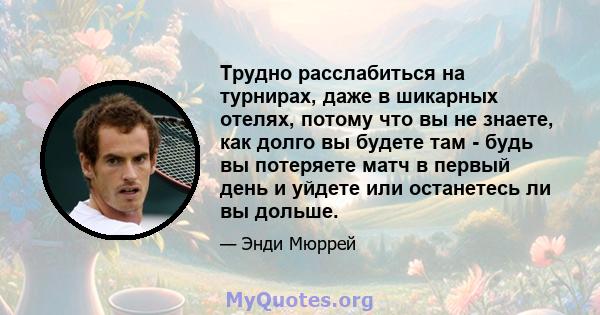 Трудно расслабиться на турнирах, даже в шикарных отелях, потому что вы не знаете, как долго вы будете там - будь вы потеряете матч в первый день и уйдете или останетесь ли вы дольше.