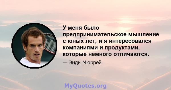 У меня было предпринимательское мышление с юных лет, и я интересовался компаниями и продуктами, которые немного отличаются.