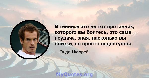 В теннисе это не тот противник, которого вы боитесь, это сама неудача, зная, насколько вы близки, но просто недоступны.