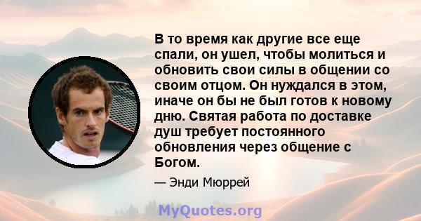 В то время как другие все еще спали, он ушел, чтобы молиться и обновить свои силы в общении со своим отцом. Он нуждался в этом, иначе он бы не был готов к новому дню. Святая работа по доставке душ требует постоянного