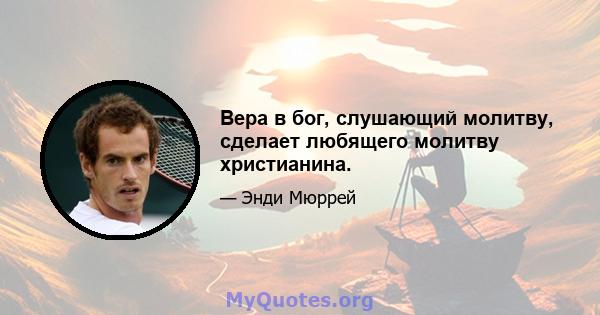 Вера в бог, слушающий молитву, сделает любящего молитву христианина.