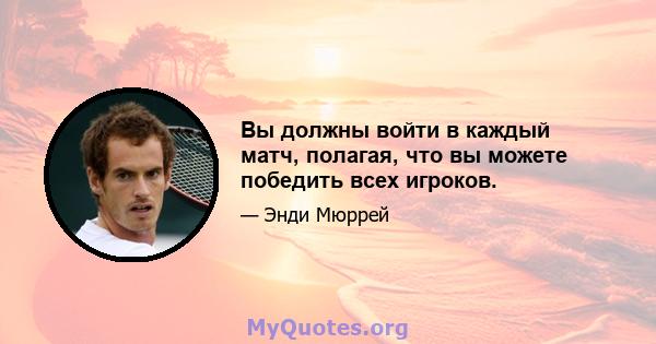 Вы должны войти в каждый матч, полагая, что вы можете победить всех игроков.