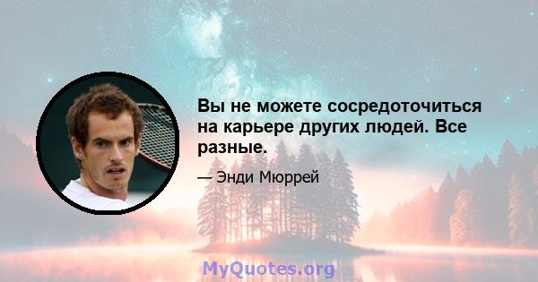 Вы не можете сосредоточиться на карьере других людей. Все разные.