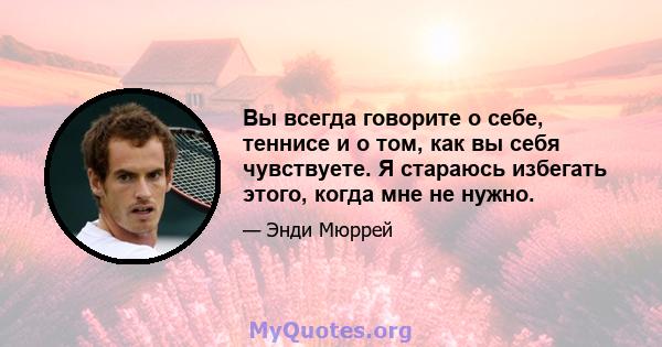 Вы всегда говорите о себе, теннисе и о том, как вы себя чувствуете. Я стараюсь избегать этого, когда мне не нужно.