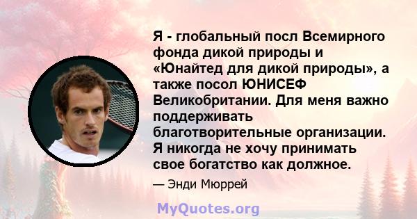 Я - глобальный посл Всемирного фонда дикой природы и «Юнайтед для дикой природы», а также посол ЮНИСЕФ Великобритании. Для меня важно поддерживать благотворительные организации. Я никогда не хочу принимать свое