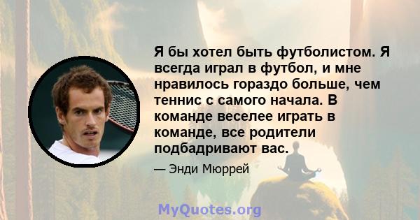 Я бы хотел быть футболистом. Я всегда играл в футбол, и мне нравилось гораздо больше, чем теннис с самого начала. В команде веселее играть в команде, все родители подбадривают вас.