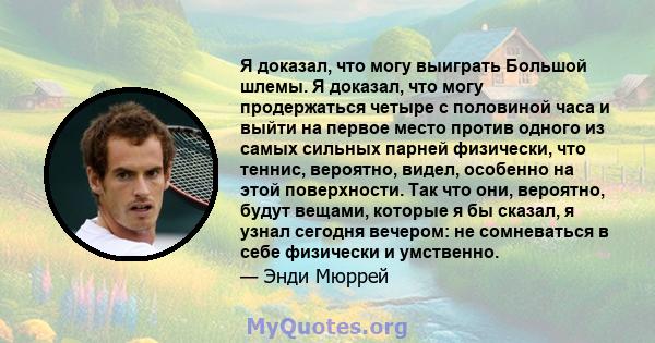 Я доказал, что могу выиграть Большой шлемы. Я доказал, что могу продержаться четыре с половиной часа и выйти на первое место против одного из самых сильных парней физически, что теннис, вероятно, видел, особенно на этой 