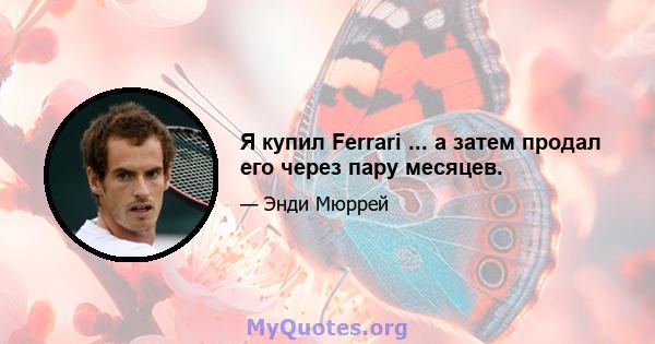 Я купил Ferrari ... а затем продал его через пару месяцев.