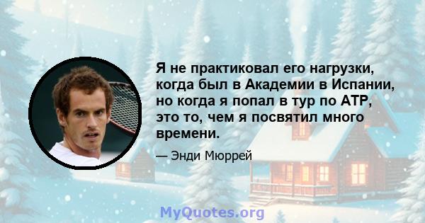 Я не практиковал его нагрузки, когда был в Академии в Испании, но когда я попал в тур по ATP, это то, чем я посвятил много времени.