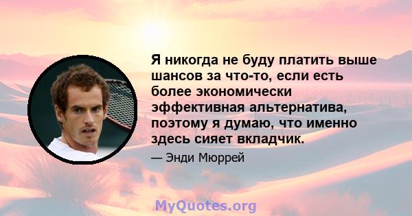 Я никогда не буду платить выше шансов за что-то, если есть более экономически эффективная альтернатива, поэтому я думаю, что именно здесь сияет вкладчик.