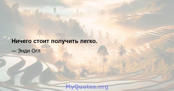 Ничего стоит получить легко.