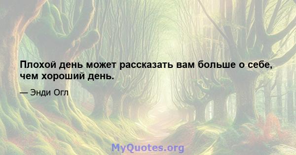 Плохой день может рассказать вам больше о себе, чем хороший день.