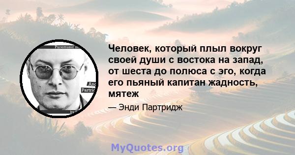 Человек, который плыл вокруг своей души с востока на запад, от шеста до полюса с эго, когда его пьяный капитан жадность, мятеж