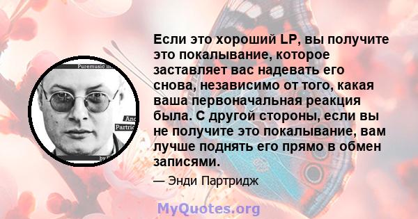 Если это хороший LP, вы получите это покалывание, которое заставляет вас надевать его снова, независимо от того, какая ваша первоначальная реакция была. С другой стороны, если вы не получите это покалывание, вам лучше