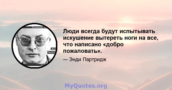 Люди всегда будут испытывать искушение вытереть ноги на все, что написано «добро пожаловать».