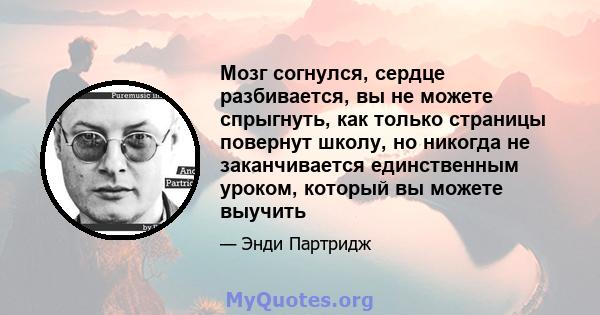 Мозг согнулся, сердце разбивается, вы не можете спрыгнуть, как только страницы повернут школу, но никогда не заканчивается единственным уроком, который вы можете выучить