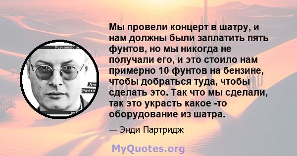 Мы провели концерт в шатру, и нам должны были заплатить пять фунтов, но мы никогда не получали его, и это стоило нам примерно 10 фунтов на бензине, чтобы добраться туда, чтобы сделать это. Так что мы сделали, так это