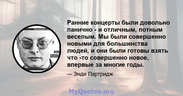 Ранние концерты были довольно панично - и отличным, потным веселым. Мы были совершенно новыми для большинства людей, и они были готовы взять что -то совершенно новое, впервые за многие годы.