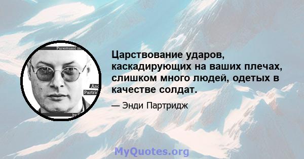 Царствование ударов, каскадирующих на ваших плечах, слишком много людей, одетых в качестве солдат.