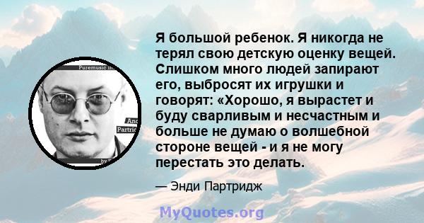 Я большой ребенок. Я никогда не терял свою детскую оценку вещей. Слишком много людей запирают его, выбросят их игрушки и говорят: «Хорошо, я вырастет и буду сварливым и несчастным и больше не думаю о волшебной стороне