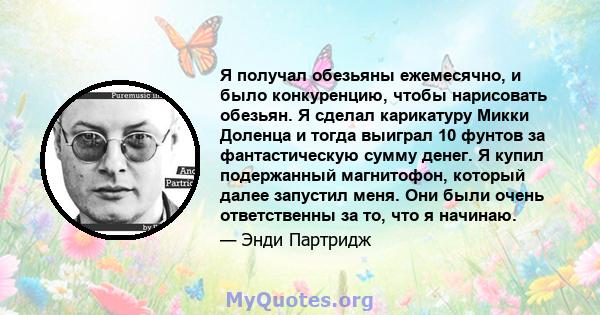 Я получал обезьяны ежемесячно, и было конкуренцию, чтобы нарисовать обезьян. Я сделал карикатуру Микки Доленца и тогда выиграл 10 фунтов за фантастическую сумму денег. Я купил подержанный магнитофон, который далее