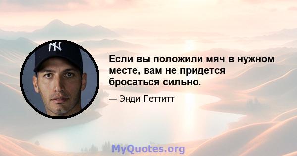 Если вы положили мяч в нужном месте, вам не придется бросаться сильно.