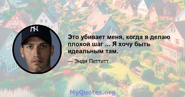 Это убивает меня, когда я делаю плохой шаг ... Я хочу быть идеальным там.