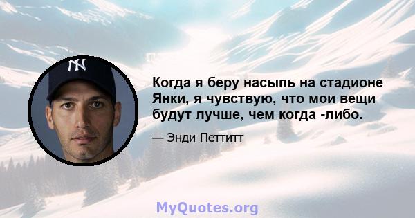 Когда я беру насыпь на стадионе Янки, я чувствую, что мои вещи будут лучше, чем когда -либо.