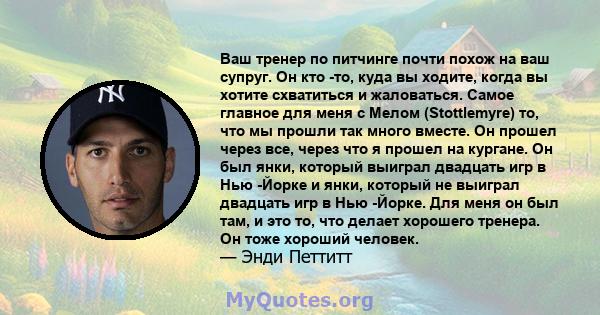 Ваш тренер по питчинге почти похож на ваш супруг. Он кто -то, куда вы ходите, когда вы хотите схватиться и жаловаться. Самое главное для меня с Мелом (Stottlemyre) то, что мы прошли так много вместе. Он прошел через