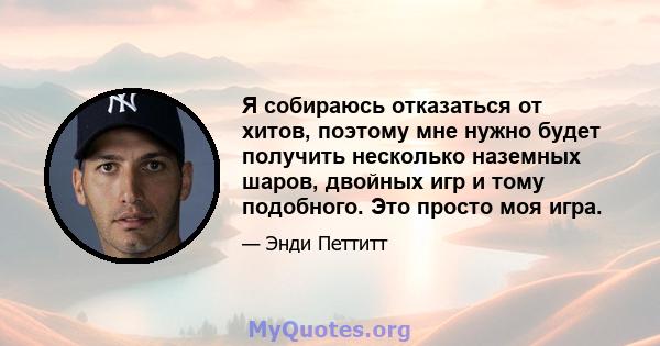 Я собираюсь отказаться от хитов, поэтому мне нужно будет получить несколько наземных шаров, двойных игр и тому подобного. Это просто моя игра.