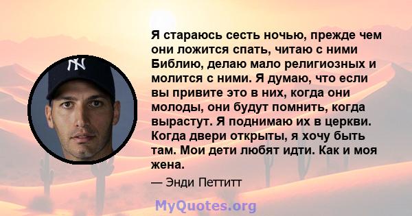 Я стараюсь сесть ночью, прежде чем они ложится спать, читаю с ними Библию, делаю мало религиозных и молится с ними. Я думаю, что если вы привите это в них, когда они молоды, они будут помнить, когда вырастут. Я поднимаю 