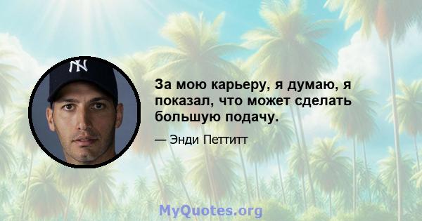 За мою карьеру, я думаю, я показал, что может сделать большую подачу.