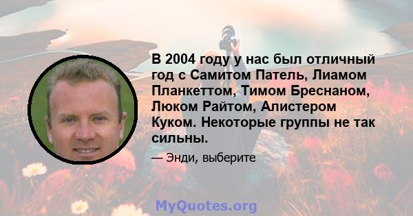 В 2004 году у нас был отличный год с Самитом Патель, Лиамом Планкеттом, Тимом Бреснаном, Люком Райтом, Алистером Куком. Некоторые группы не так сильны.