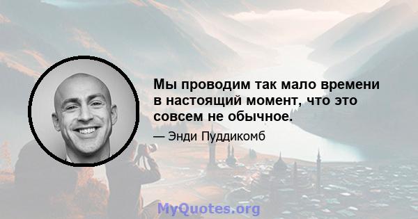 Мы проводим так мало времени в настоящий момент, что это совсем не обычное.