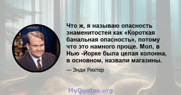 Что ж, я называю опасность знаменитостей как «Короткая банальная опасность», потому что это намного проще. Мол, в Нью -Йорке была целая колонна, в основном, назвали магазины.