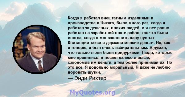 Когда я работал внештатным изделиями в производстве в Чикаго, было много раз, когда я работал за дешевых, плохих людей, и я все равно работал на заработной плате рабов, так что были иногда, когда я мог заполнить пару