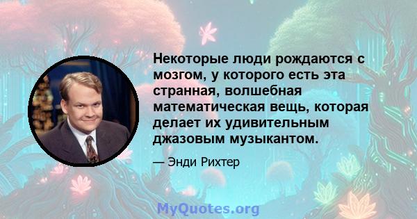 Некоторые люди рождаются с мозгом, у которого есть эта странная, волшебная математическая вещь, которая делает их удивительным джазовым музыкантом.