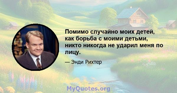 Помимо случайно моих детей, как борьба с моими детьми, никто никогда не ударил меня по лицу.