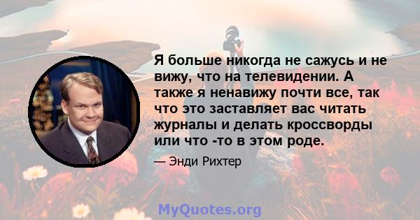 Я больше никогда не сажусь и не вижу, что на телевидении. А также я ненавижу почти все, так что это заставляет вас читать журналы и делать кроссворды или что -то в этом роде.