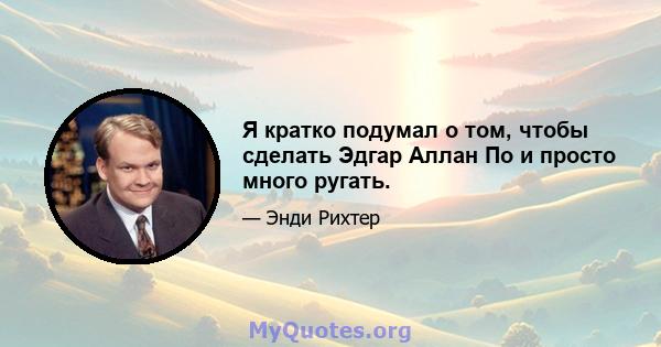 Я кратко подумал о том, чтобы сделать Эдгар Аллан По и просто много ругать.