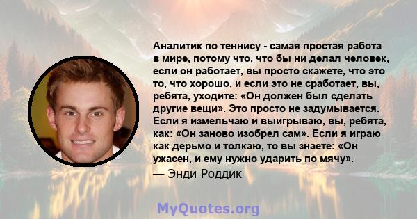 Аналитик по теннису - самая простая работа в мире, потому что, что бы ни делал человек, если он работает, вы просто скажете, что это то, что хорошо, и если это не сработает, вы, ребята, уходите: «Он должен был сделать